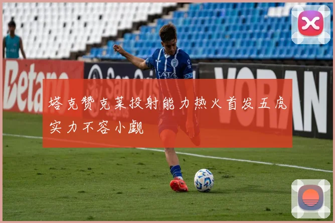 塔克赞克莱投射能力热火首发五虎实力不容小觑