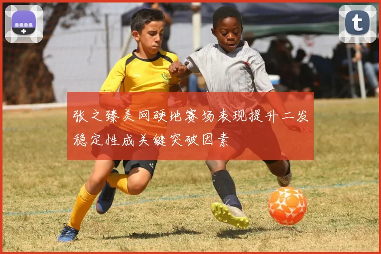 张之臻美网硬地赛场表现提升二发稳定性成关键突破因素