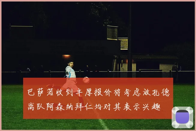 巴萨若收到丰厚报价将考虑放孔德离队阿森纳拜仁均对其表示兴趣