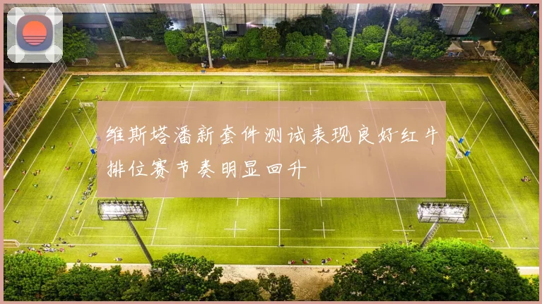 维斯塔潘新套件测试表现良好红牛排位赛节奏明显回升