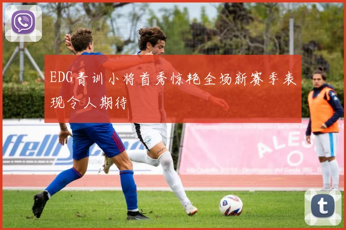 EDG青训小将首秀惊艳全场新赛季表现令人期待
