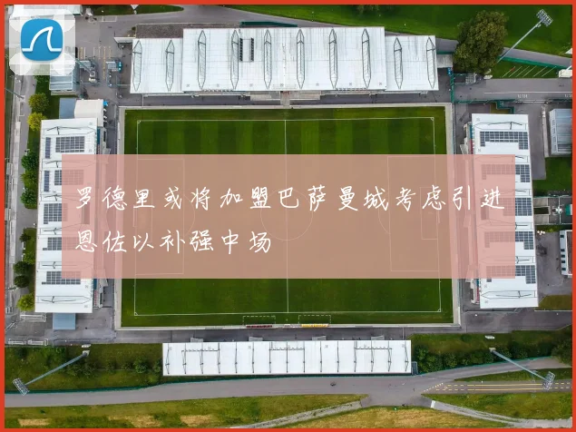 罗德里或将加盟巴萨曼城考虑引进恩佐以补强中场