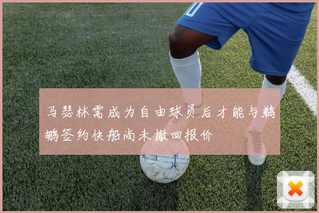 马瑟林需成为自由球员后才能与鹈鹕签约快船尚未撤回报价