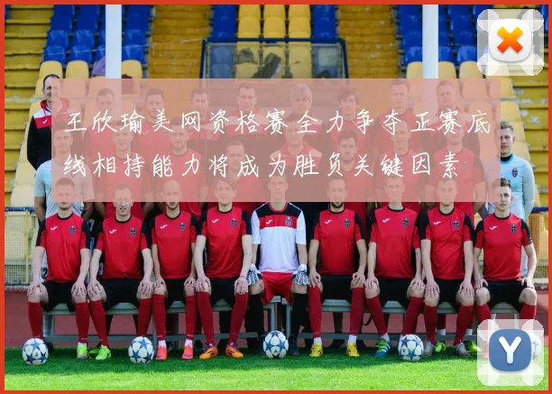 王欣瑜美网资格赛全力争夺正赛底线相持能力将成为胜负关键因素