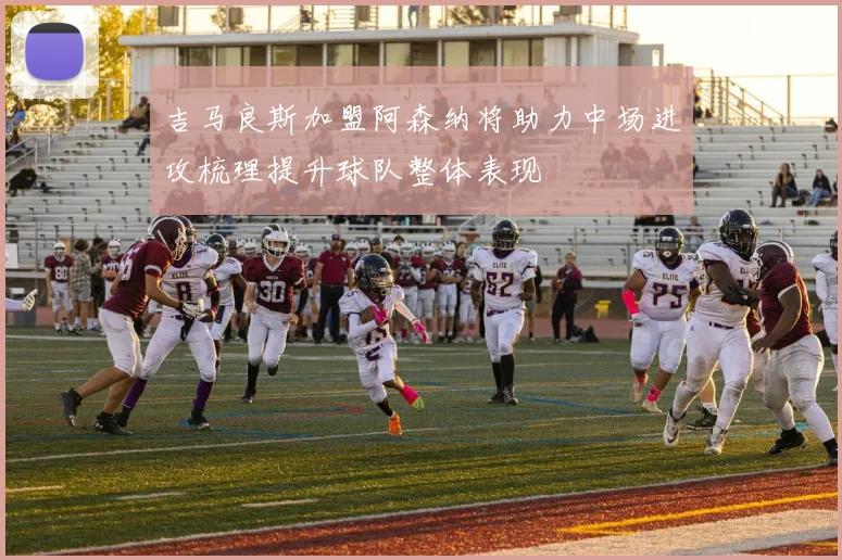 吉马良斯加盟阿森纳将助力中场进攻梳理提升球队整体表现