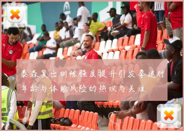 泰森复出训练强度提升引发拳迷对年龄与体能风险的热议与关注