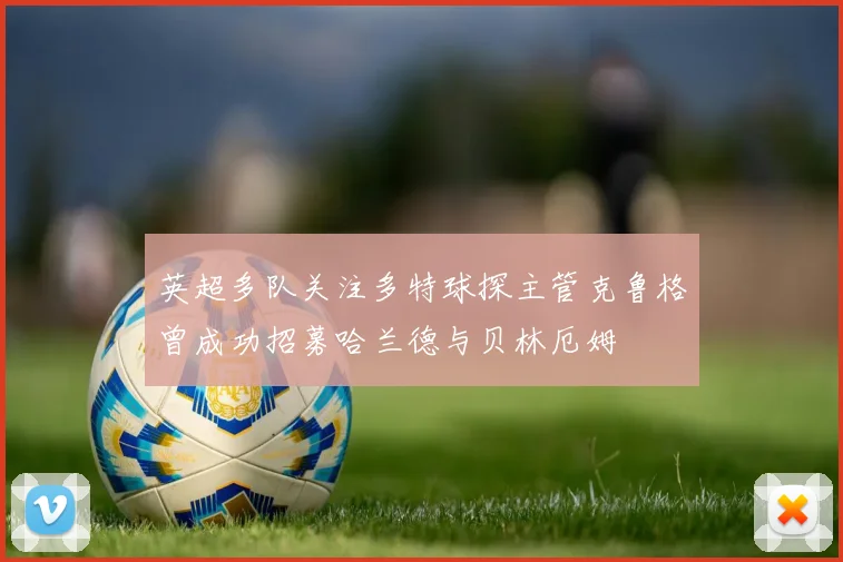 英超多队关注多特球探主管克鲁格曾成功招募哈兰德与贝林厄姆