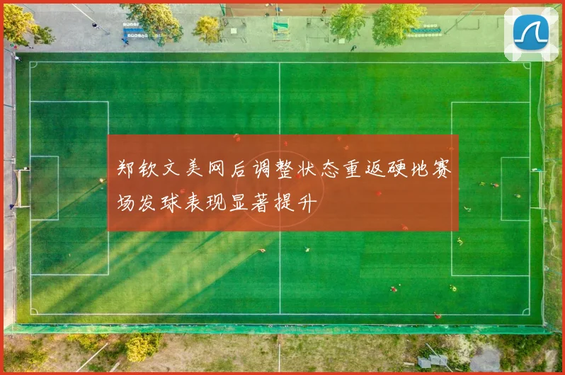 郑钦文美网后调整状态重返硬地赛场发球表现显著提升