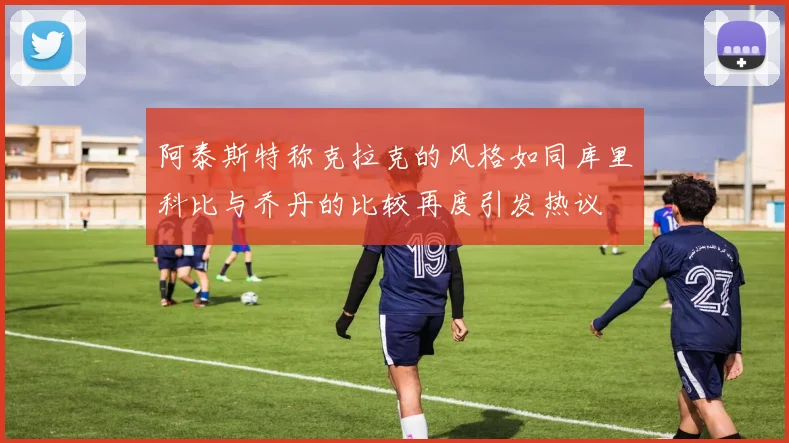 阿泰斯特称克拉克的风格如同库里科比与乔丹的比较再度引发热议