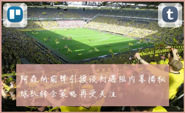 阿森纳前锋引援谈判遇阻内幕揭秘球队转会策略再受关注